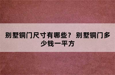 别墅铜门尺寸有哪些？ 别墅铜门多少钱一平方